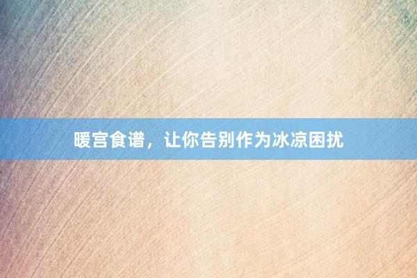 暖宫食谱，让你告别作为冰凉困扰